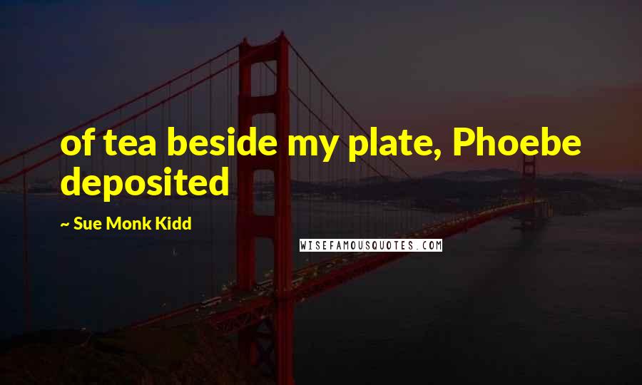 Sue Monk Kidd Quotes: of tea beside my plate, Phoebe deposited