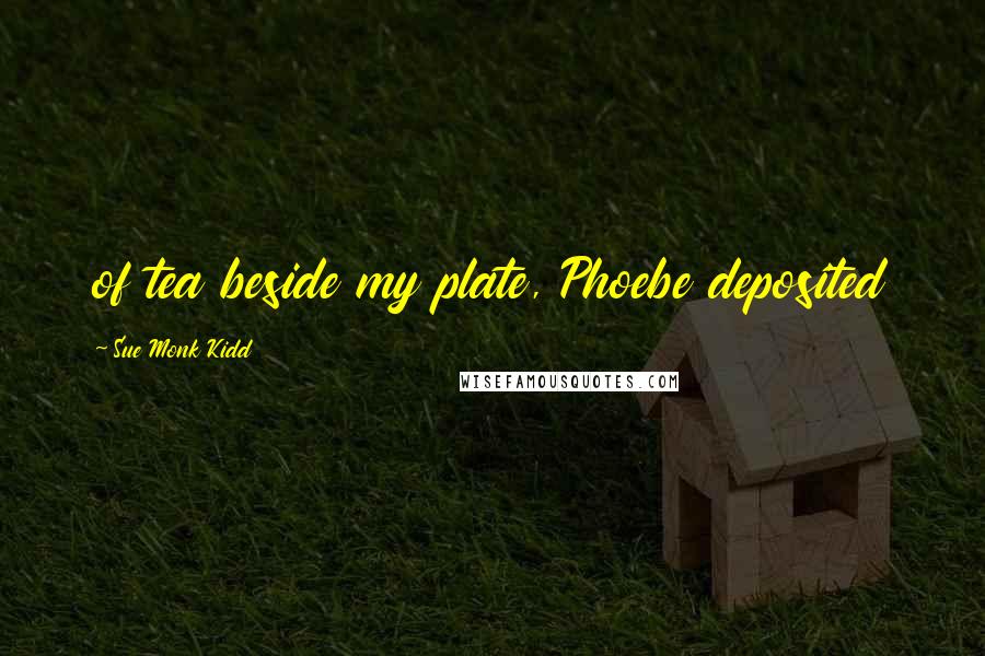 Sue Monk Kidd Quotes: of tea beside my plate, Phoebe deposited