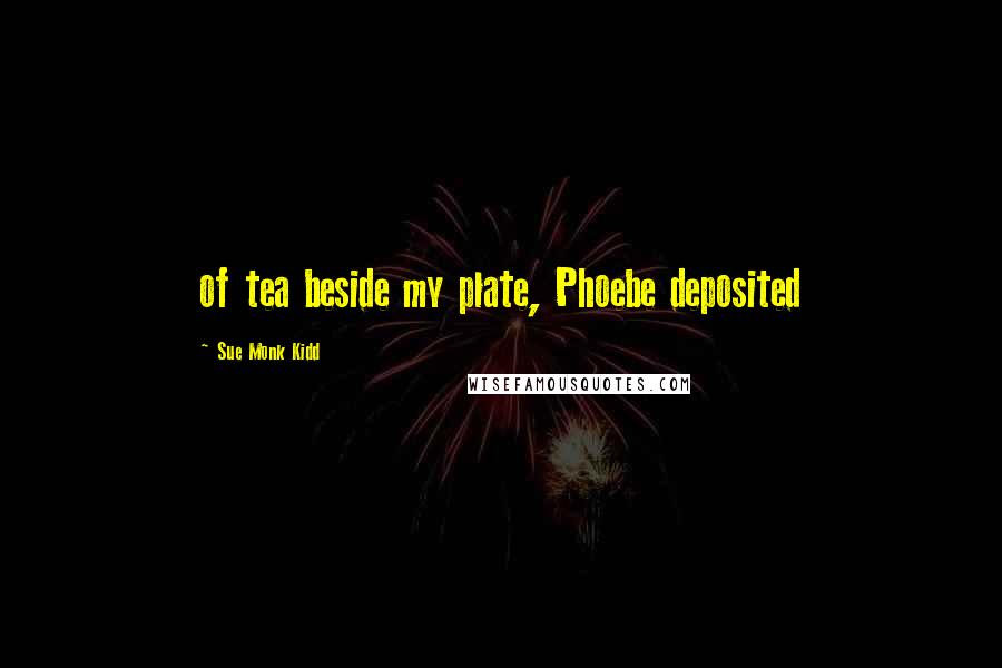 Sue Monk Kidd Quotes: of tea beside my plate, Phoebe deposited