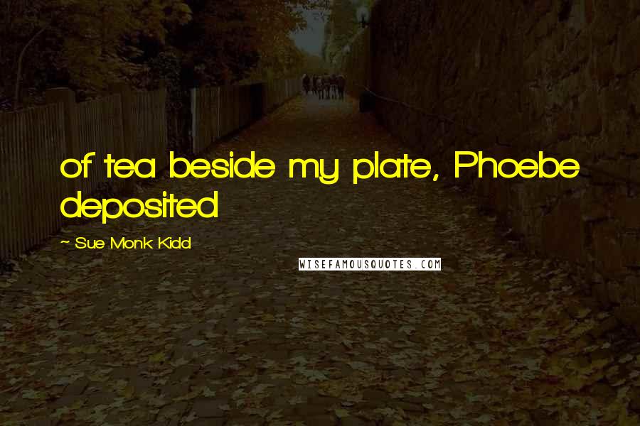 Sue Monk Kidd Quotes: of tea beside my plate, Phoebe deposited
