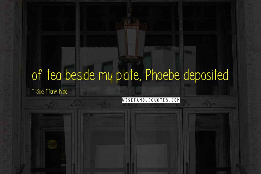 Sue Monk Kidd Quotes: of tea beside my plate, Phoebe deposited