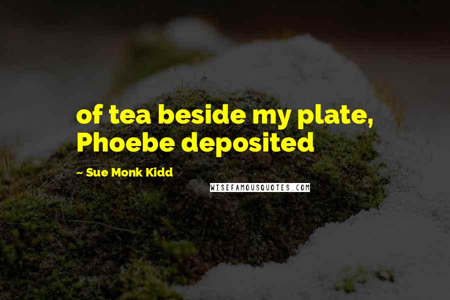 Sue Monk Kidd Quotes: of tea beside my plate, Phoebe deposited