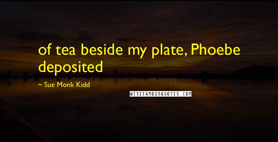 Sue Monk Kidd Quotes: of tea beside my plate, Phoebe deposited
