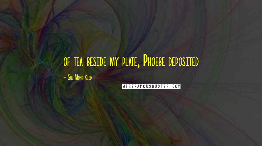 Sue Monk Kidd Quotes: of tea beside my plate, Phoebe deposited