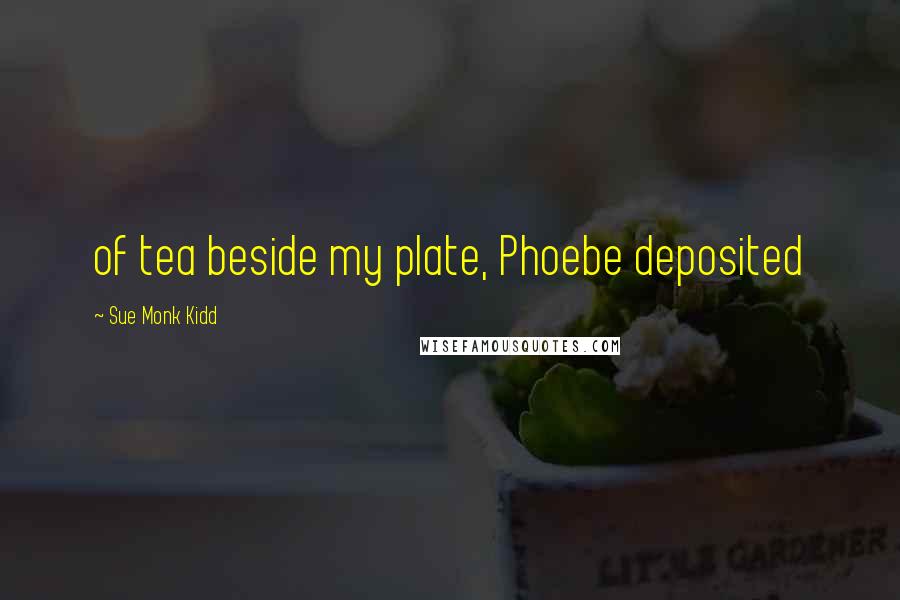 Sue Monk Kidd Quotes: of tea beside my plate, Phoebe deposited