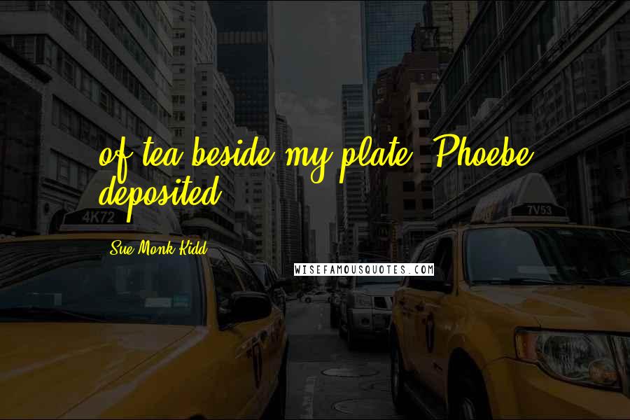 Sue Monk Kidd Quotes: of tea beside my plate, Phoebe deposited