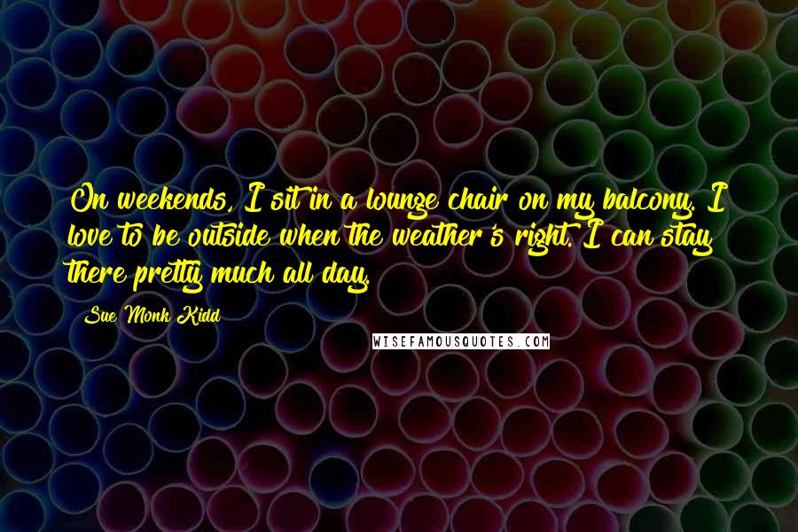 Sue Monk Kidd Quotes: On weekends, I sit in a lounge chair on my balcony. I love to be outside when the weather's right. I can stay there pretty much all day.