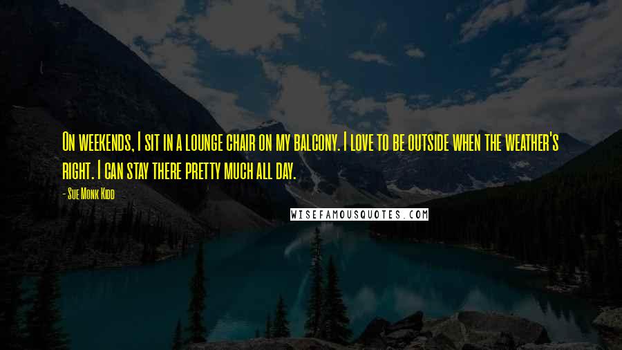 Sue Monk Kidd Quotes: On weekends, I sit in a lounge chair on my balcony. I love to be outside when the weather's right. I can stay there pretty much all day.