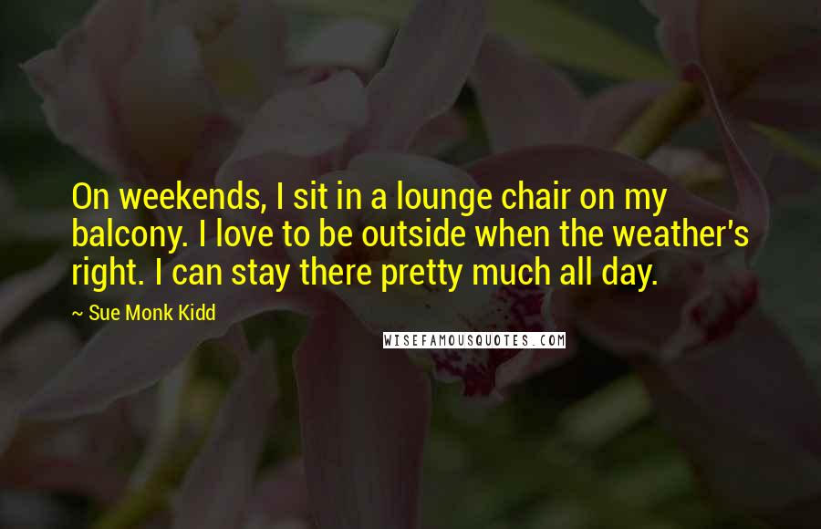 Sue Monk Kidd Quotes: On weekends, I sit in a lounge chair on my balcony. I love to be outside when the weather's right. I can stay there pretty much all day.