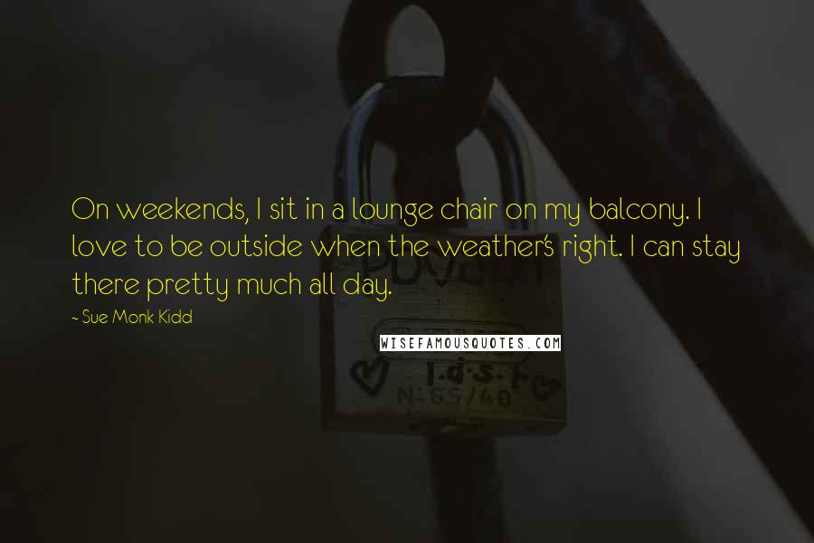 Sue Monk Kidd Quotes: On weekends, I sit in a lounge chair on my balcony. I love to be outside when the weather's right. I can stay there pretty much all day.