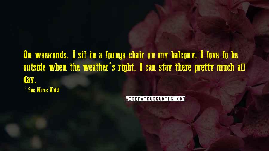 Sue Monk Kidd Quotes: On weekends, I sit in a lounge chair on my balcony. I love to be outside when the weather's right. I can stay there pretty much all day.