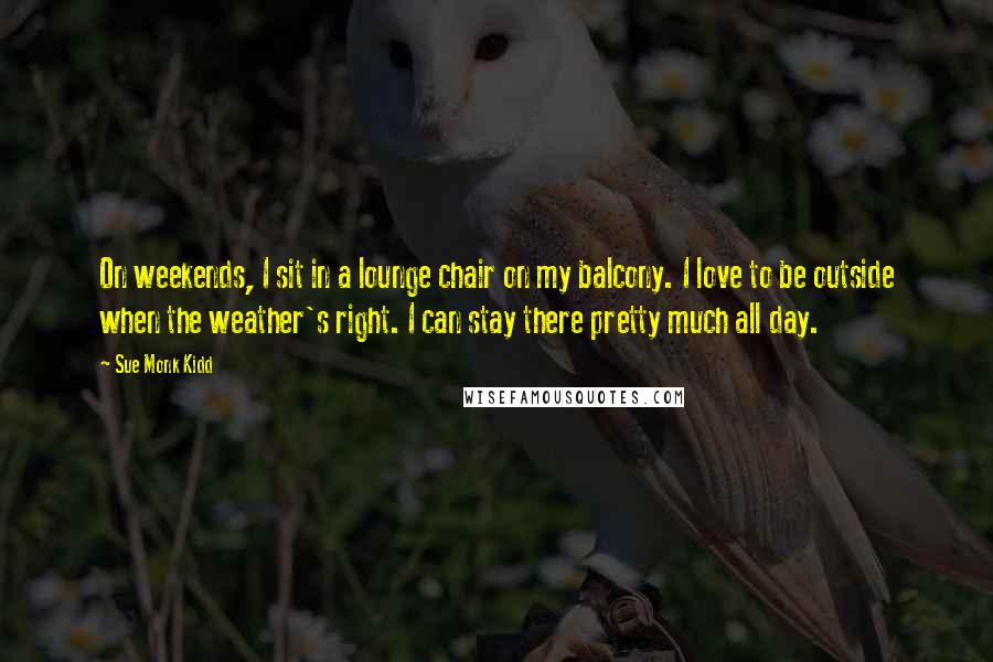 Sue Monk Kidd Quotes: On weekends, I sit in a lounge chair on my balcony. I love to be outside when the weather's right. I can stay there pretty much all day.