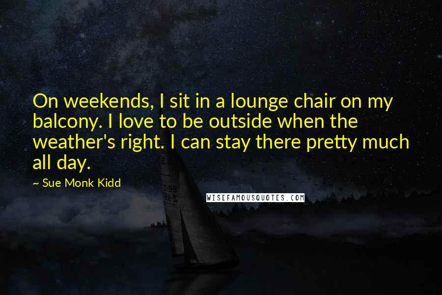 Sue Monk Kidd Quotes: On weekends, I sit in a lounge chair on my balcony. I love to be outside when the weather's right. I can stay there pretty much all day.