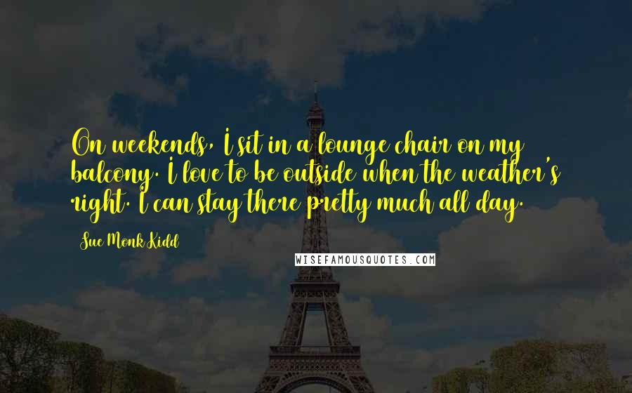 Sue Monk Kidd Quotes: On weekends, I sit in a lounge chair on my balcony. I love to be outside when the weather's right. I can stay there pretty much all day.