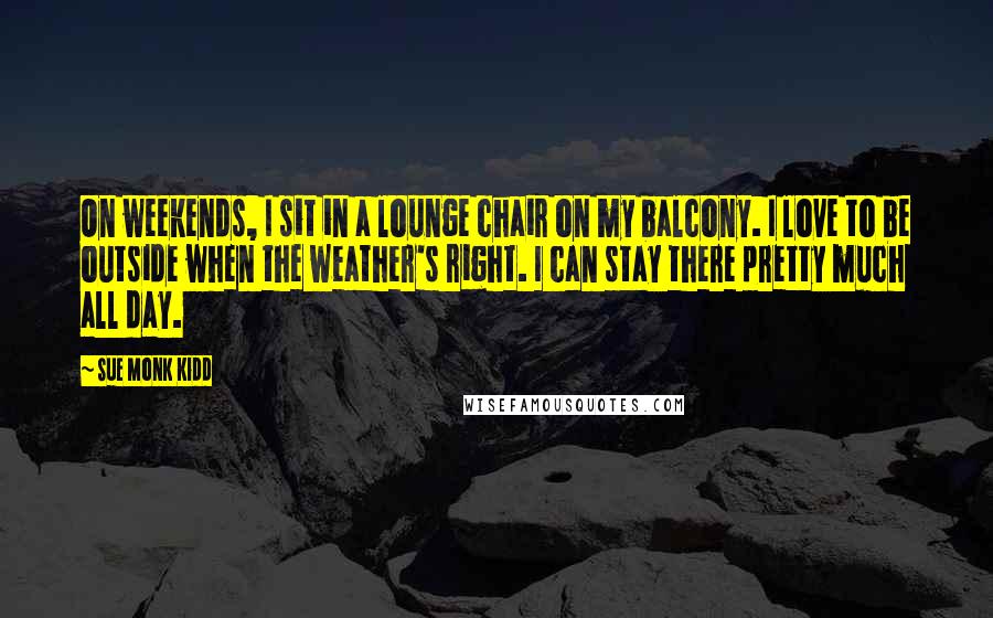 Sue Monk Kidd Quotes: On weekends, I sit in a lounge chair on my balcony. I love to be outside when the weather's right. I can stay there pretty much all day.