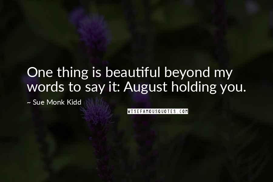 Sue Monk Kidd Quotes: One thing is beautiful beyond my words to say it: August holding you.
