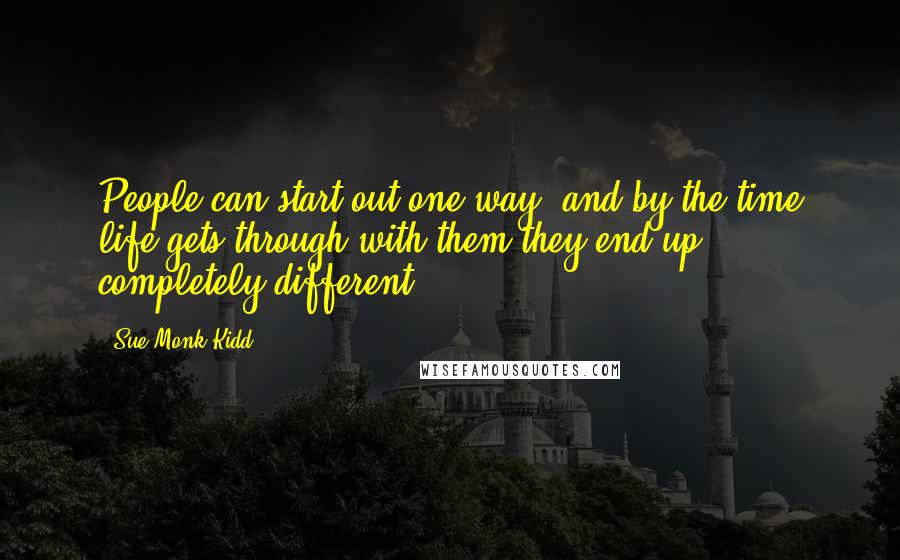 Sue Monk Kidd Quotes: People can start out one way, and by the time life gets through with them they end up completely different.