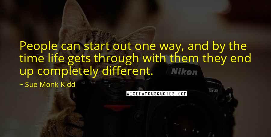 Sue Monk Kidd Quotes: People can start out one way, and by the time life gets through with them they end up completely different.