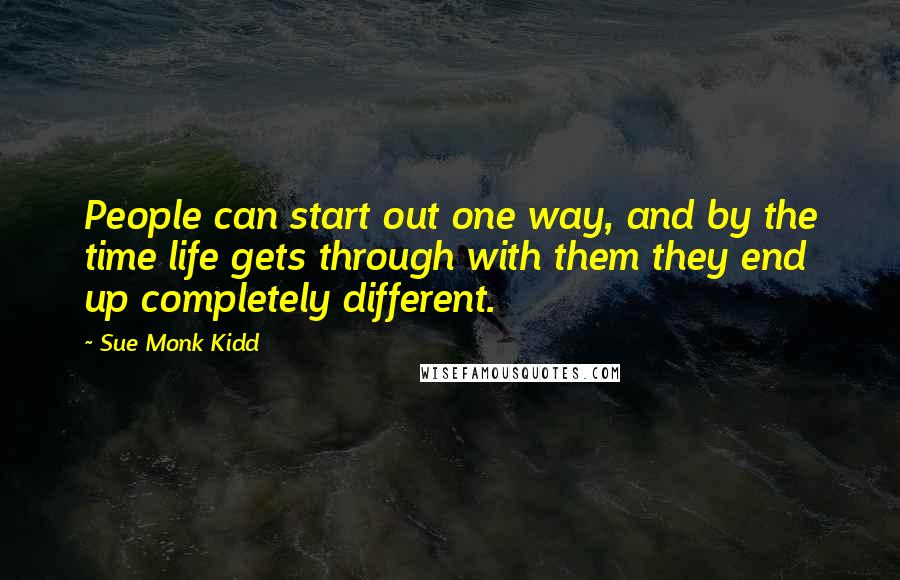 Sue Monk Kidd Quotes: People can start out one way, and by the time life gets through with them they end up completely different.