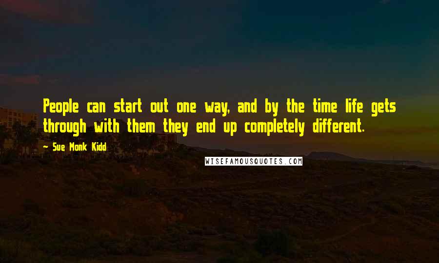 Sue Monk Kidd Quotes: People can start out one way, and by the time life gets through with them they end up completely different.