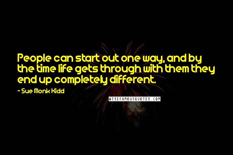 Sue Monk Kidd Quotes: People can start out one way, and by the time life gets through with them they end up completely different.