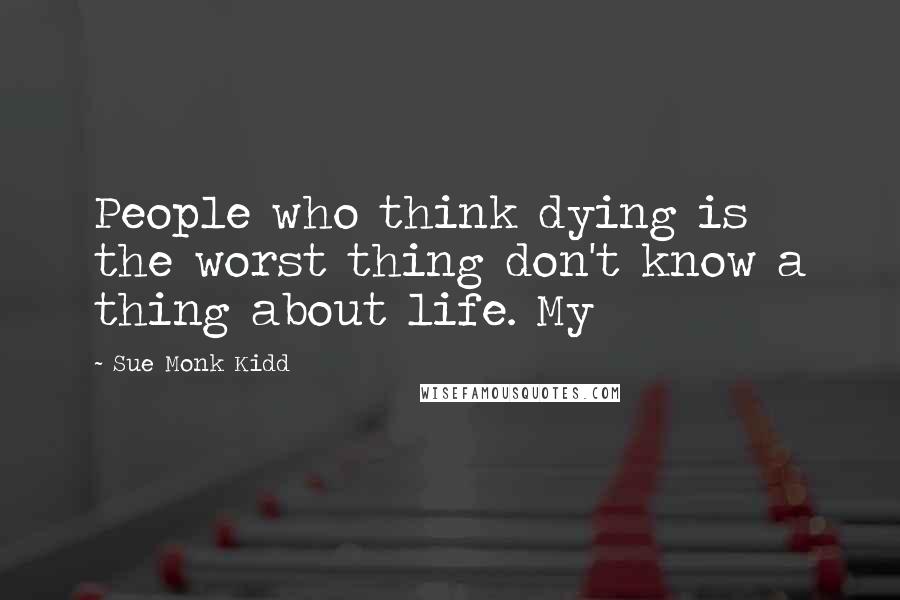 Sue Monk Kidd Quotes: People who think dying is the worst thing don't know a thing about life. My