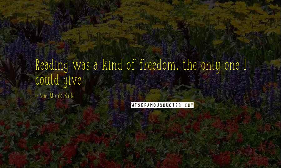 Sue Monk Kidd Quotes: Reading was a kind of freedom, the only one I could give