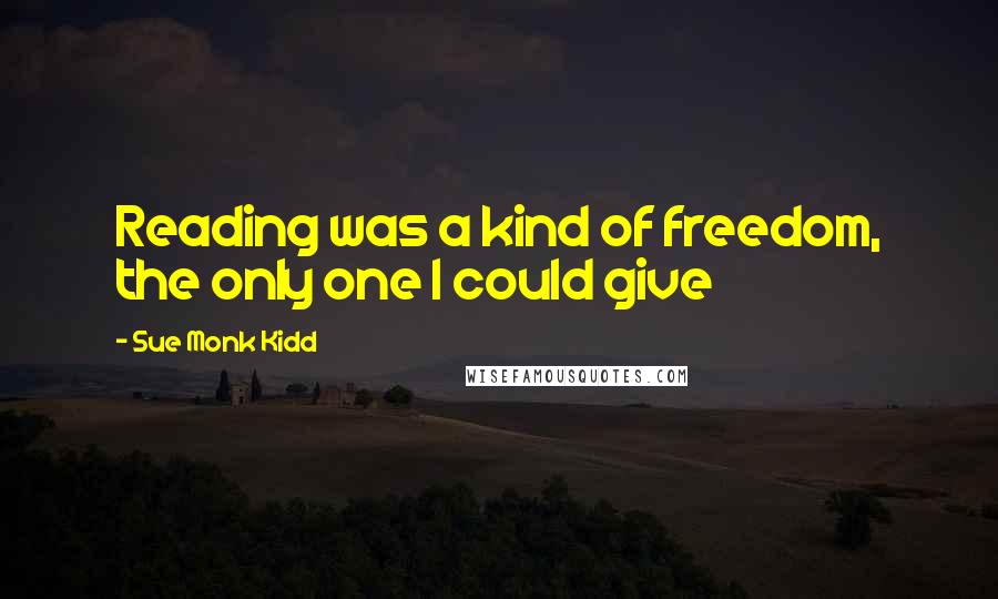 Sue Monk Kidd Quotes: Reading was a kind of freedom, the only one I could give