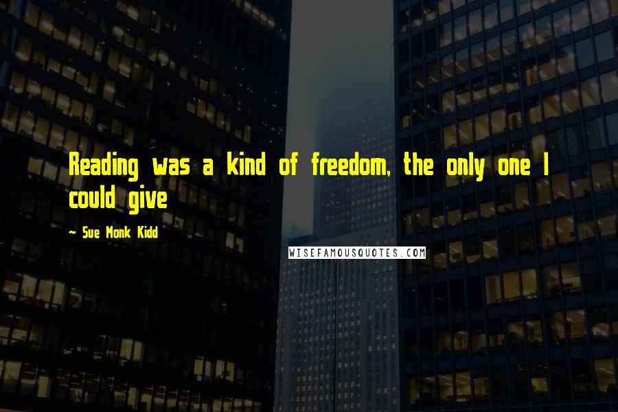 Sue Monk Kidd Quotes: Reading was a kind of freedom, the only one I could give