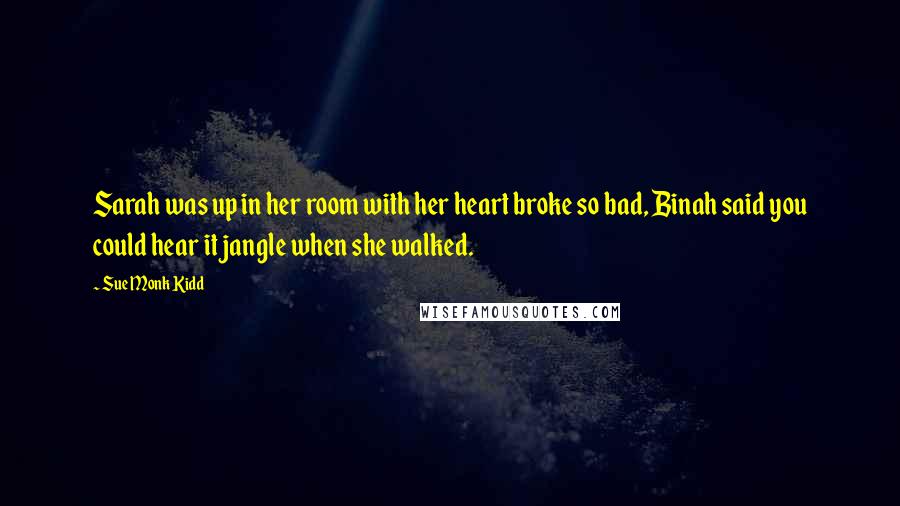 Sue Monk Kidd Quotes: Sarah was up in her room with her heart broke so bad, Binah said you could hear it jangle when she walked.