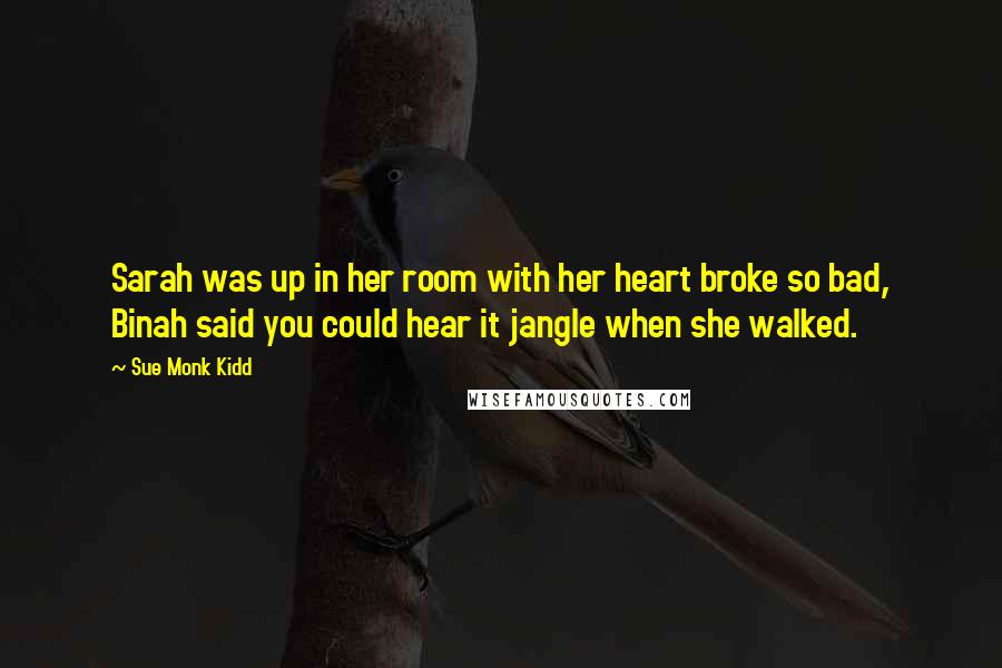 Sue Monk Kidd Quotes: Sarah was up in her room with her heart broke so bad, Binah said you could hear it jangle when she walked.