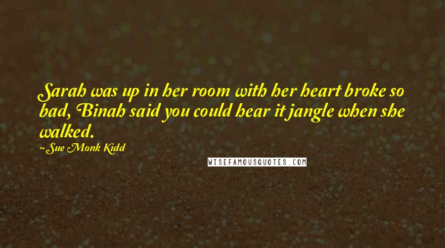 Sue Monk Kidd Quotes: Sarah was up in her room with her heart broke so bad, Binah said you could hear it jangle when she walked.