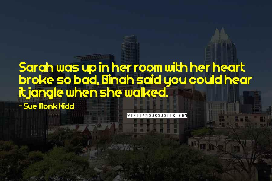 Sue Monk Kidd Quotes: Sarah was up in her room with her heart broke so bad, Binah said you could hear it jangle when she walked.