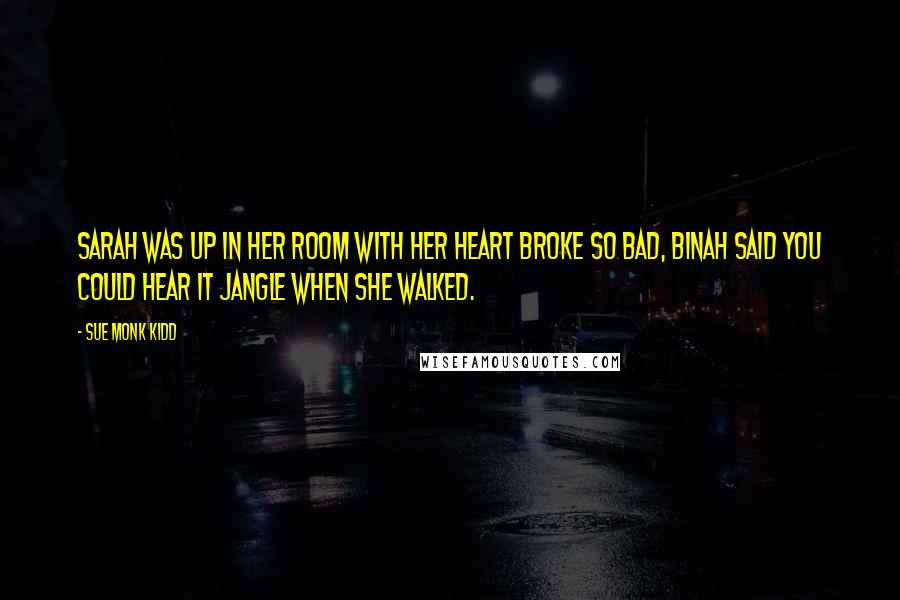 Sue Monk Kidd Quotes: Sarah was up in her room with her heart broke so bad, Binah said you could hear it jangle when she walked.