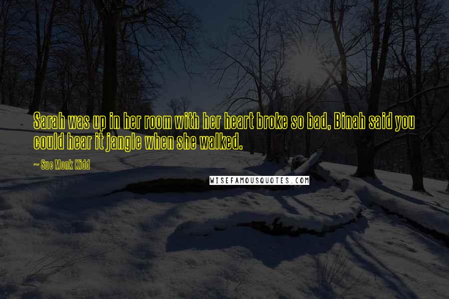 Sue Monk Kidd Quotes: Sarah was up in her room with her heart broke so bad, Binah said you could hear it jangle when she walked.