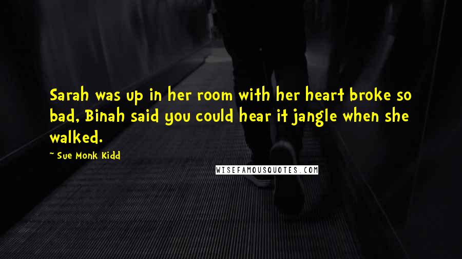 Sue Monk Kidd Quotes: Sarah was up in her room with her heart broke so bad, Binah said you could hear it jangle when she walked.