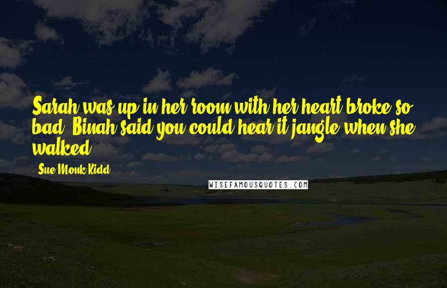 Sue Monk Kidd Quotes: Sarah was up in her room with her heart broke so bad, Binah said you could hear it jangle when she walked.