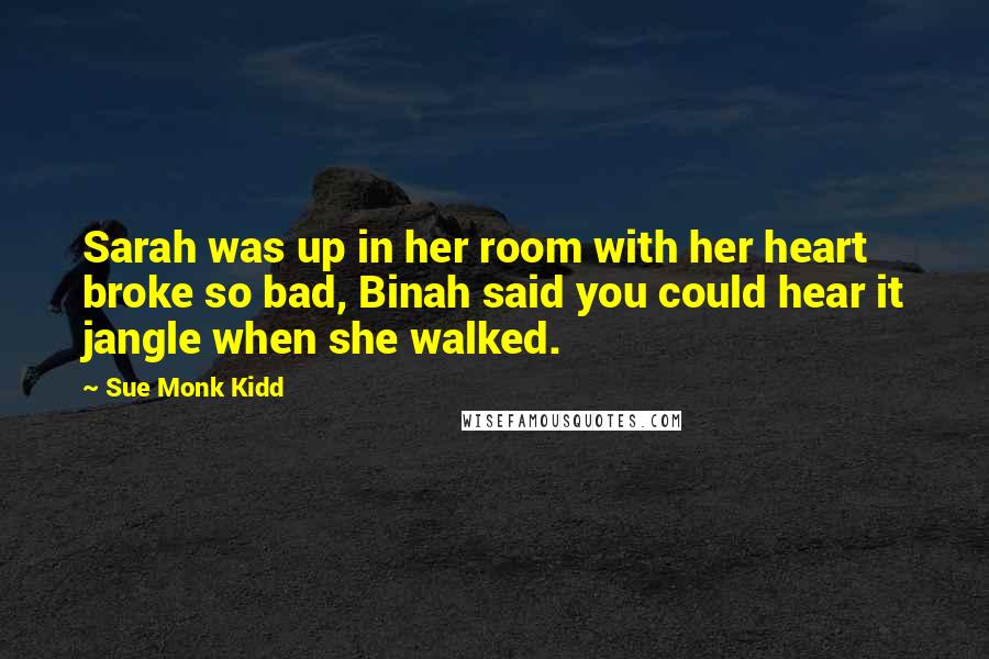 Sue Monk Kidd Quotes: Sarah was up in her room with her heart broke so bad, Binah said you could hear it jangle when she walked.