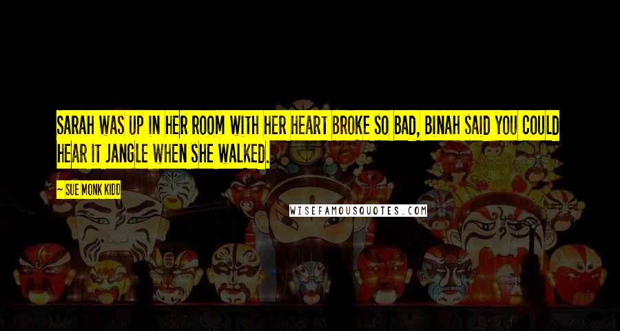 Sue Monk Kidd Quotes: Sarah was up in her room with her heart broke so bad, Binah said you could hear it jangle when she walked.