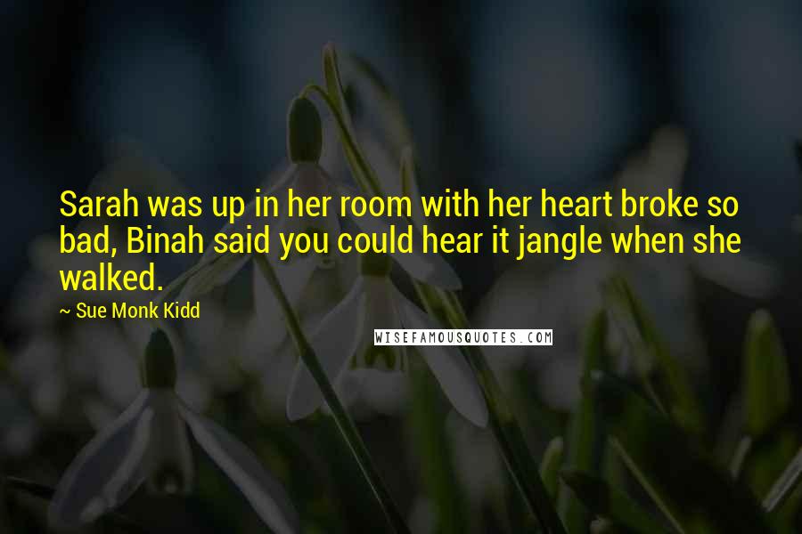 Sue Monk Kidd Quotes: Sarah was up in her room with her heart broke so bad, Binah said you could hear it jangle when she walked.