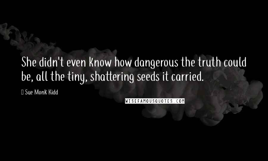 Sue Monk Kidd Quotes: She didn't even know how dangerous the truth could be, all the tiny, shattering seeds it carried.