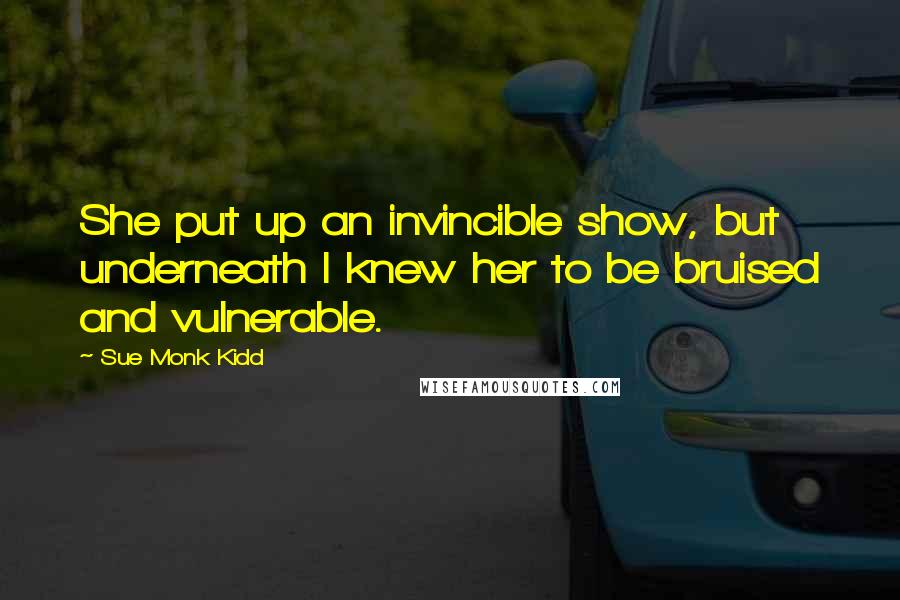 Sue Monk Kidd Quotes: She put up an invincible show, but underneath I knew her to be bruised and vulnerable.