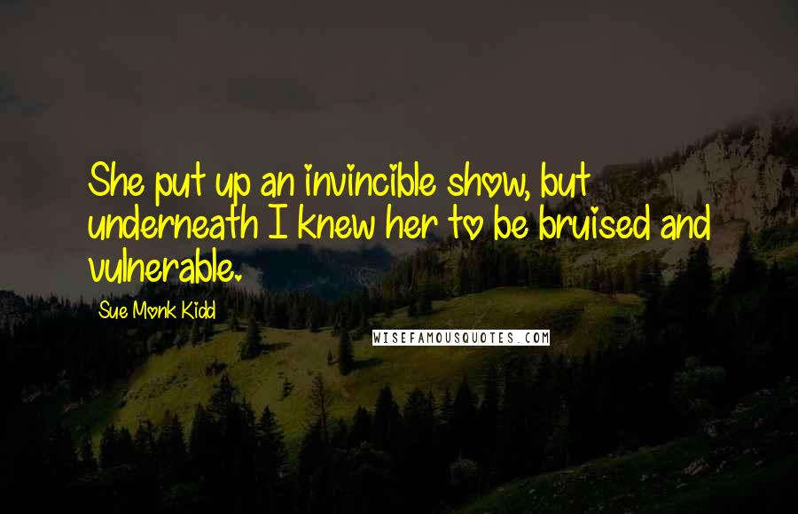 Sue Monk Kidd Quotes: She put up an invincible show, but underneath I knew her to be bruised and vulnerable.