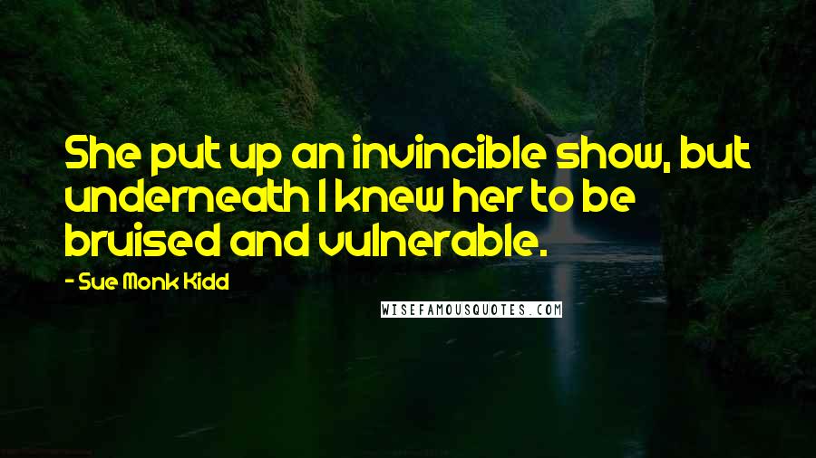 Sue Monk Kidd Quotes: She put up an invincible show, but underneath I knew her to be bruised and vulnerable.