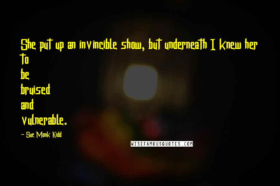 Sue Monk Kidd Quotes: She put up an invincible show, but underneath I knew her to be bruised and vulnerable.