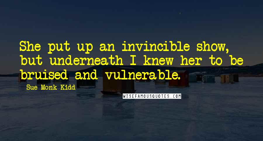 Sue Monk Kidd Quotes: She put up an invincible show, but underneath I knew her to be bruised and vulnerable.