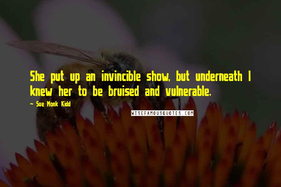 Sue Monk Kidd Quotes: She put up an invincible show, but underneath I knew her to be bruised and vulnerable.