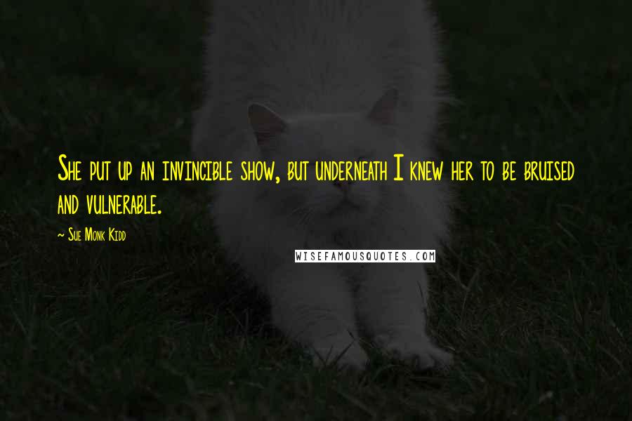 Sue Monk Kidd Quotes: She put up an invincible show, but underneath I knew her to be bruised and vulnerable.