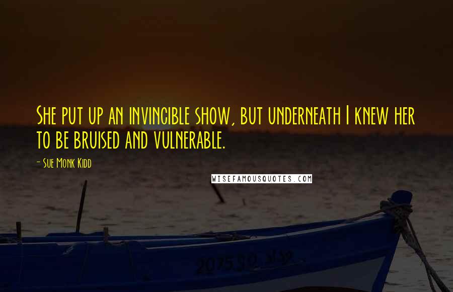 Sue Monk Kidd Quotes: She put up an invincible show, but underneath I knew her to be bruised and vulnerable.