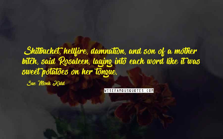 Sue Monk Kidd Quotes: Shitbucket, hellfire, damnation, and son of a mother bitch, said Rosaleen, laying into each word like it was sweet potatoes on her tongue.